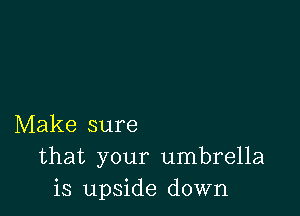 Make sure
that your umbrella
is upside down