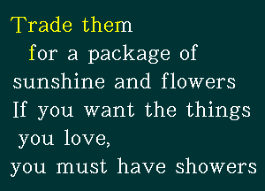 Trade them

for a package of
sunshine and flowers
If you want the things
you love,
you must have showers