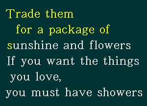 Trade them

for a package of
sunshine and flowers
If you want the things
you love,
you must have showers