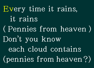 Every time it rains,

it rains
( Pennies from heaven )
Donut you know

each cloud contains
(pennies from heaven?)