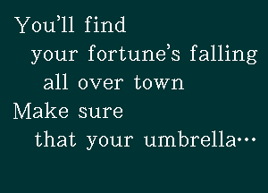 Y0u 11 find
your fortunds falling
all over town

Make sure
that your umbrella-