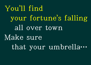 Y0u 11 find
your fortunds falling
all over town

Make sure
that your umbrella-