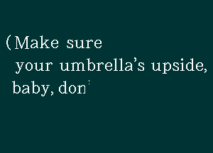 (Make sure
your umbrellafs upside,

baby,don.