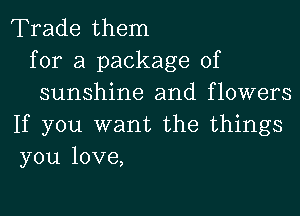 Trade them
for a package of
sunshine and flowers

If you want the things
you love,