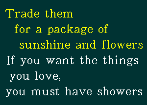 Trade them
for a package of
sunshine and flowers
If you want the things
you love,
you must have showers