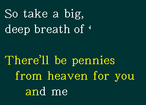 So take a big,
deep breath of

Therdll be pennies
from heaven for you
and me