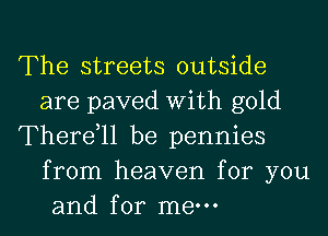 The streets outside
are paved With gold

Therdll be pennies
from heaven for you
and for mew