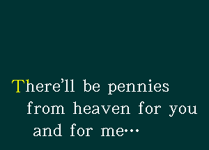 Thereql be pennies
from heaven for you
and for mew