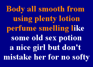 Body all smooth from
using plenty lotion
perfume smelling like
some old sex potion
a nice girl but don't
mistake her for no softy