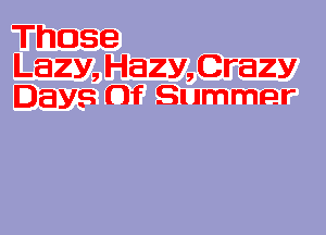 Those

Lazy, Hazy,Crazy
Days Of Summer