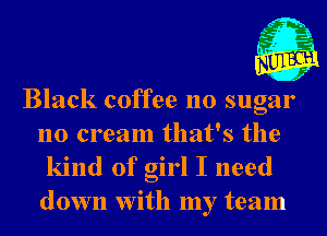 g 1.
Black coffee no sugar
no cream that's the

kind of girl I need
down With my team