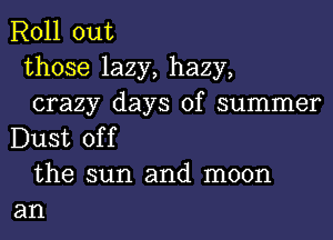 Roll out
those lazy, hazy,
crazy days of summer
Dust off
the sun and moon
an