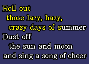 Roll out

those lazy, hazy,

crazy days of summer
Dust off

the sun and moon
and sing a song of cheer