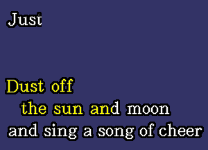 Dust of f

the sun and moon
and sing a song of cheer