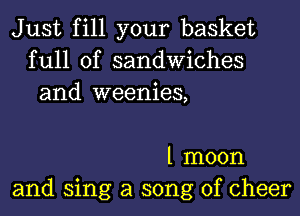 Just fill your basket
full of sandwiches
and weenies,

l moon
and sing a song of cheer