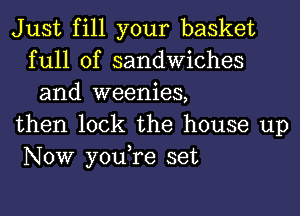 Just fill your basket
full of sandwiches
and weenies,

then lock the house up
NOW you,re set