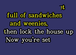 at
full of sandwiches
and weenies,

then lock the house up
Now youTe set