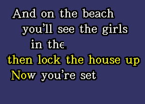 And on the beach

y0u 11 see the girls
in the

then lock the house up
Now youTe set