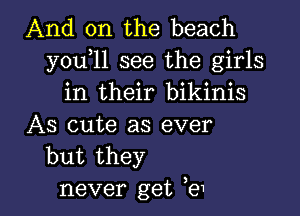 And on the beach
you 11 see the girls
in their bikinis
AS cute as ever
but they

never get e1 l