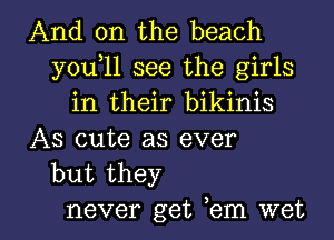 And on the beach
you 11 see the girls
in their bikinis
AS cute as ever
but they

never get em wet I