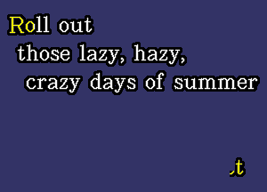 Roll out
those lazy, hazy,
crazy days of summer