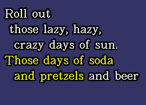 Roll out
those lazy, hazy,
crazy days of sun,
Those days of soda
and pretzels and beer