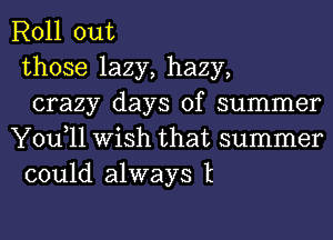 Roll out
those lazy, hazy,
crazy days of summer
You,ll Wish that summer
could always t