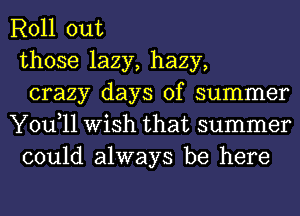 Roll out
those lazy, hazy,
crazy days of summer
You,ll Wish that summer
could always be here