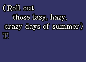 ( Roll out
those lazy, hazy,
crazy days of summer)

T