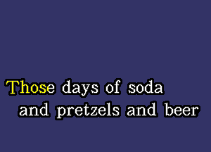 Those days of soda
and pretzels and beer