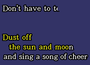 D0n t have to t(

Dust of f

the sun and moon
and sing a song of cheer