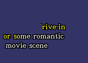 'rive-in

or some romantic
movie scene