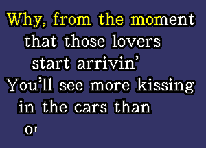 Why, from the moment
that those lovers
start arrivin,
You,ll see more kissing
in the cars than
01