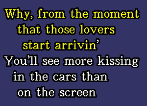 Why, from the moment
that those lovers
start arrivin,
You,ll see more kissing
in the cars than
on the screen