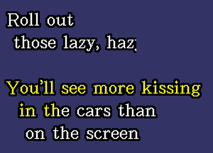 Roll out
those lazy, haz

You,ll see more kissing
in the cars than
on the screen