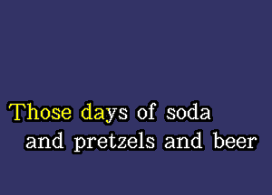 Those days of soda
and pretzels and beer