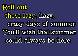 Roll out
those lazy, hazy,
crazy days of summer
You,11 Wish that summer
could always be here