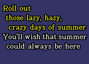 Roll out
those lazy, hazy,
crazy days of summer
You,11 Wish that summer
could always be here