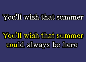 You,11 Wish that summer

You,11 Wish that summer
could always be here