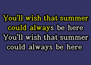 You,11 Wish that summer
could always be here
You,11 Wish that summer
could always be here