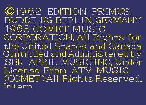 (3)1962 EDITION PRIMUS
BUDDE KG BERLIN,GERMANY
1963 COMET MUSIC
CORPORATION. All Rights for

the United States and Canada
Controlled and Administered by
SBK APRIL MUSIC INQUnder
License From ATV MUSIC

(COMET)A11 Rights Reserved-

Th-Hahh