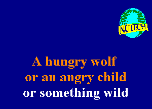 A hungry wolf
or an angry child
or something wild