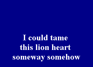 I could tame
this lion heart
I thought that someday