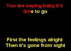 You are saying baby it's
time to go

First the feelings alright
Then it's gone from sight