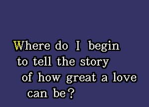 Where do I begin

to tell the story
of how great a love
can be?