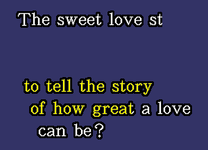 The sweet love st

to tell the story
of how great a love
can be?