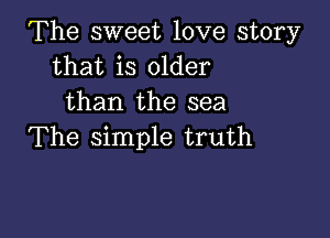 The sweet love story
that is older
than the sea

The simple truth