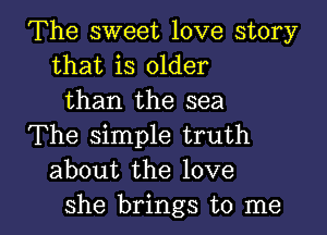 The sweet love story
that is older
than the sea
The simple truth
about the love

she brings to me I