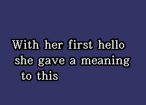 With her first hello

she gave a meaning
to this