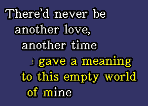 Therdd never be
another love,
another time

gave a meaning
to this empty world
of mine